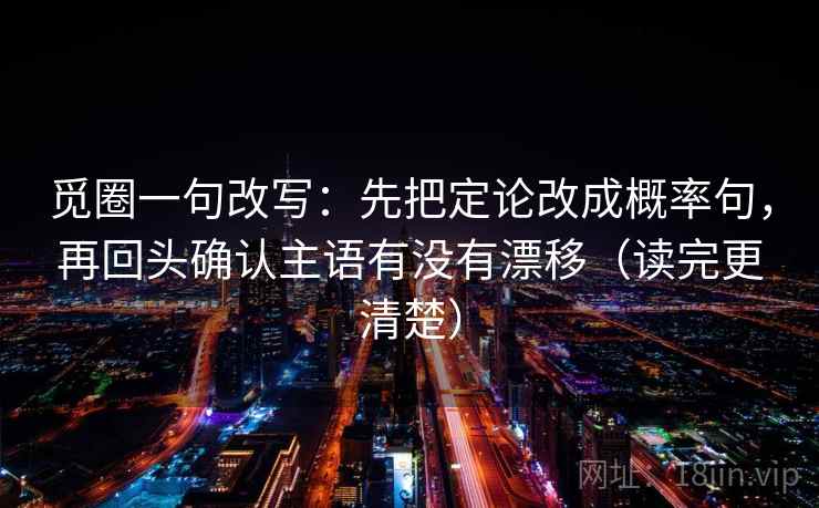 觅圈一句改写：先把定论改成概率句，再回头确认主语有没有漂移（读完更清楚）