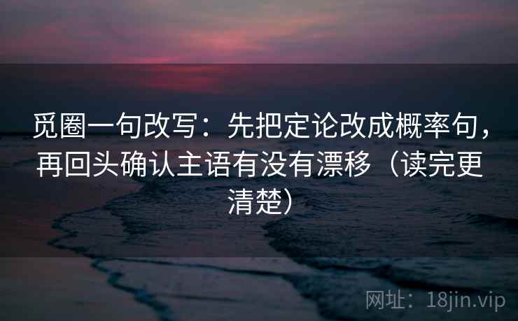 觅圈一句改写：先把定论改成概率句，再回头确认主语有没有漂移（读完更清楚）