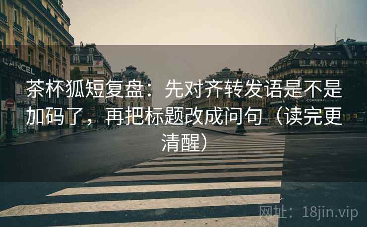 茶杯狐短复盘:先对齐转发语是不是加码了,再把标题改成问句(读完更清醒) 茶杯狐短复盘:先对齐转发语是不是加码了,再把标题改成问句(读完更清醒)