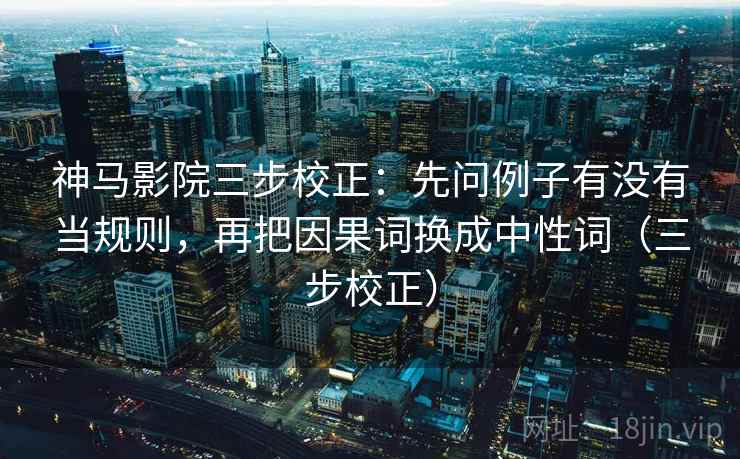 神马影院三步校正:先问例子有没有当规则,再把因果词换成中性词(三步校正) 神马影院三步校正:先问例子有没有当规则,再把因果词换成中性词(三步校正)