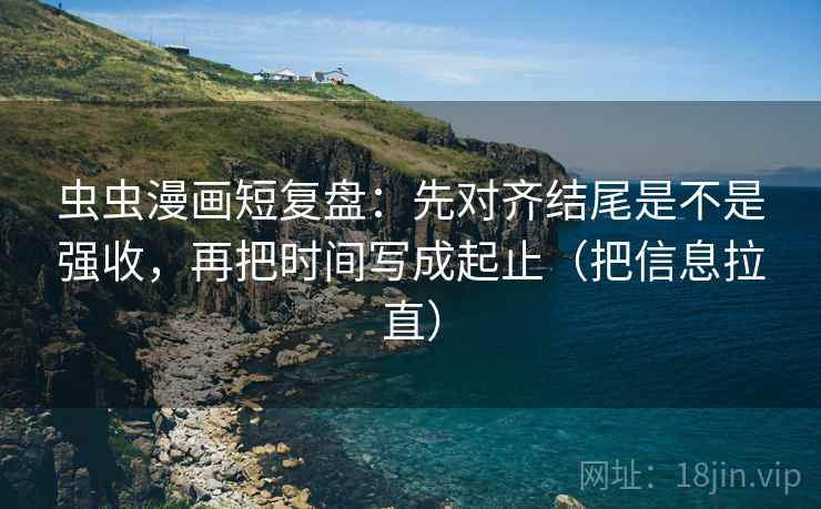 虫虫漫画短复盘：先对齐结尾是不是强收，再把时间写成起止（把信息拉直）