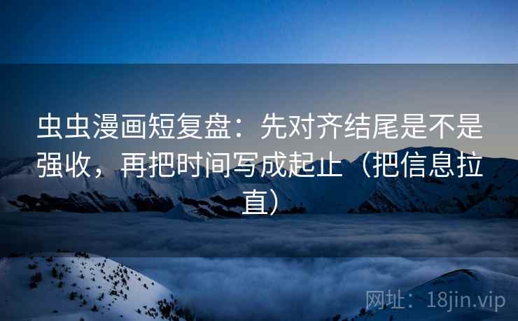虫虫漫画短复盘：先对齐结尾是不是强收，再把时间写成起止（把信息拉直）