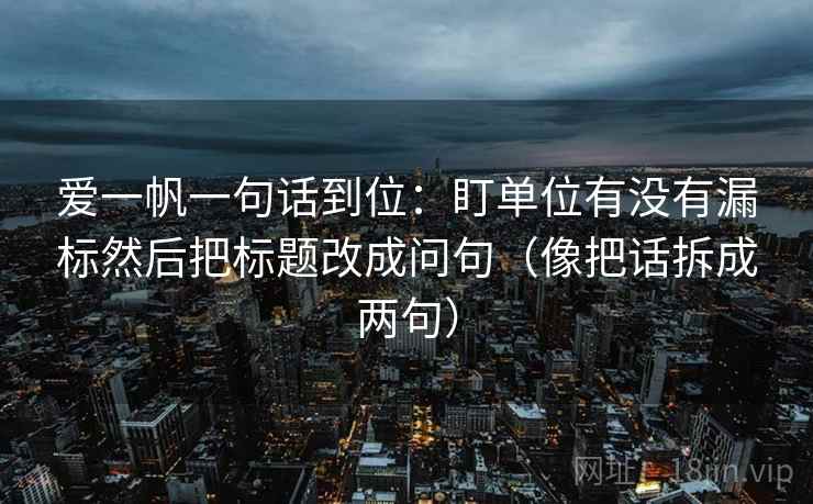 爱一帆一句话到位：盯单位有没有漏标然后把标题改成问句（像把话拆成两句）