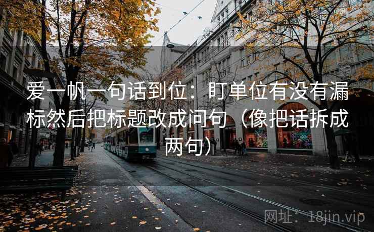 爱一帆一句话到位：盯单位有没有漏标然后把标题改成问句（像把话拆成两句）