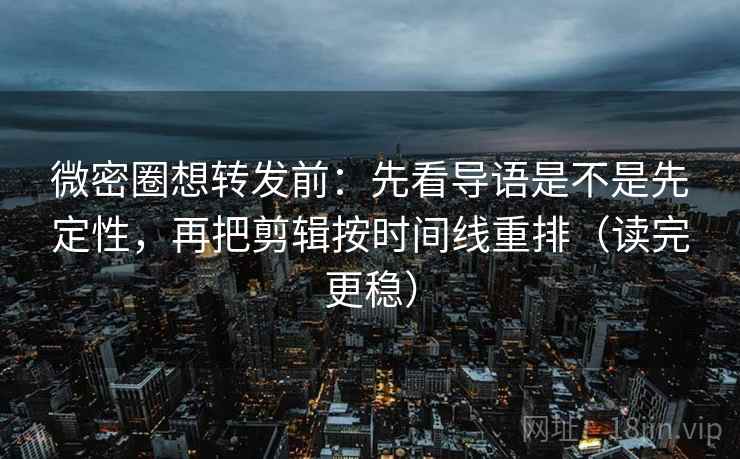 微密圈想转发前：先看导语是不是先定性，再把剪辑按时间线重排（读完更稳）