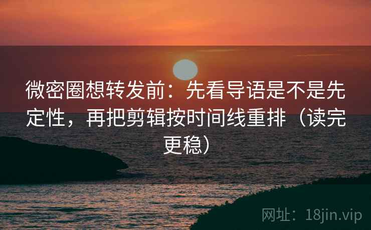 微密圈想转发前：先看导语是不是先定性，再把剪辑按时间线重排（读完更稳）