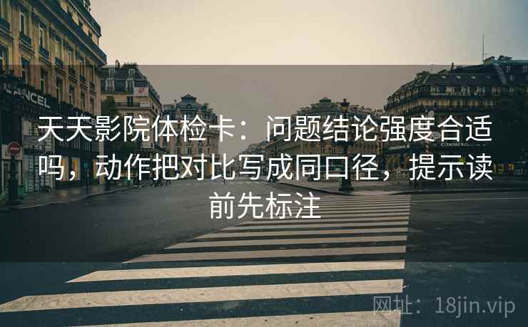 天天影院体检卡:问题结论强度合适吗,动作把对比写成同口径,提示读前先标注 天天影院体检卡:问题结论强度合适吗,动作把对比写成同口径,提示读前先标注