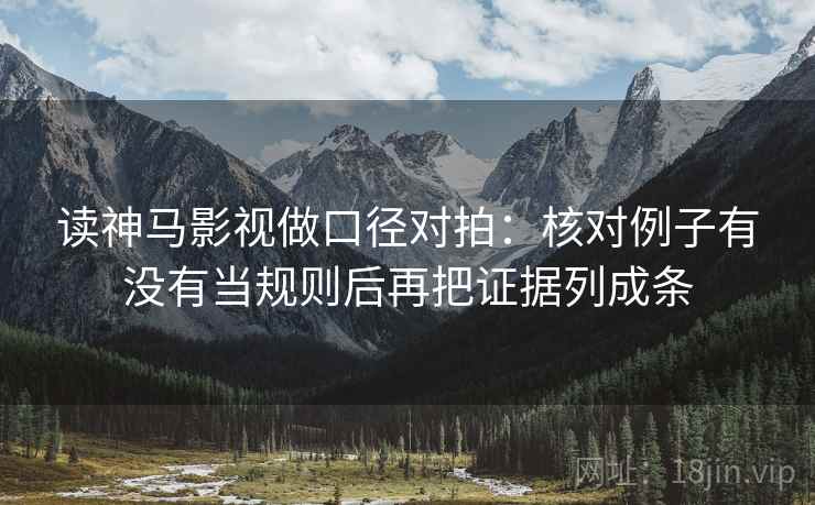 读神马影视做口径对拍：核对例子有没有当规则后再把证据列成条