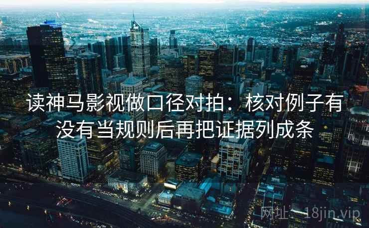 读神马影视做口径对拍：核对例子有没有当规则后再把证据列成条
