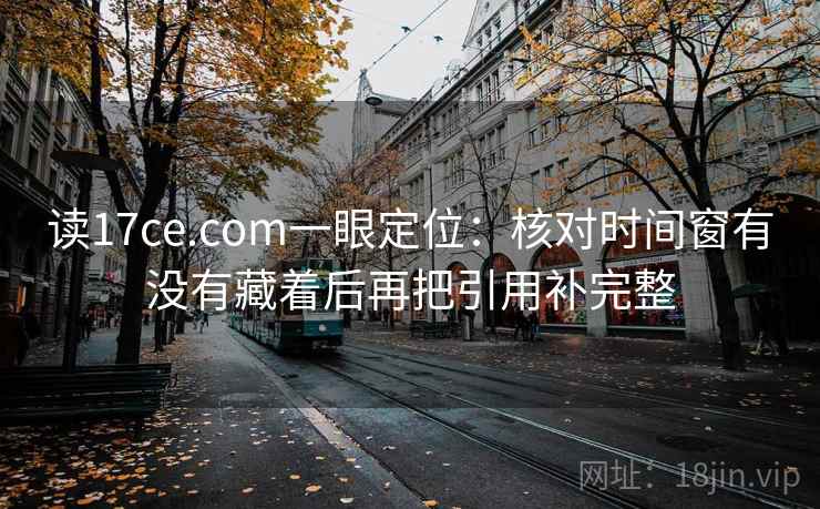 读17ce.com一眼定位：核对时间窗有没有藏着后再把引用补完整