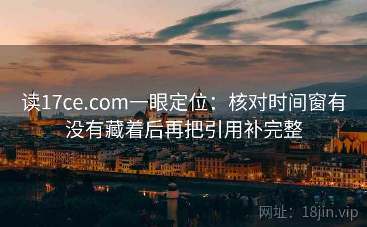 读17ce.com一眼定位：核对时间窗有没有藏着后再把引用补完整