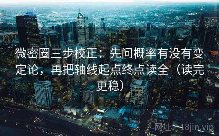 微密圈三步校正：先问概率有没有变定论，再把轴线起点终点读全（读完更稳）