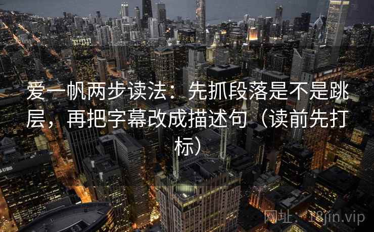 爱一帆两步读法:先抓段落是不是跳层,再把字幕改成描述句(读前先打标) 爱一帆两步读法:先抓段落是不是跳层,再把字幕改成描述句(读前先打标)
