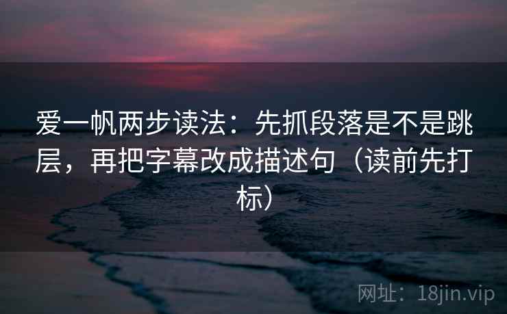 爱一帆两步读法:先抓段落是不是跳层,再把字幕改成描述句(读前先打标) 爱一帆两步读法:先抓段落是不是跳层,再把字幕改成描述句(读前先打标)