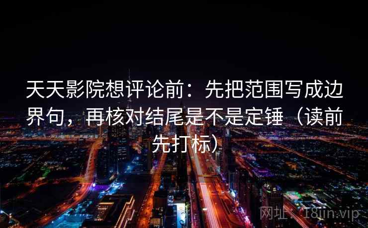 天天影院想评论前：先把范围写成边界句，再核对结尾是不是定锤（读前先打标）