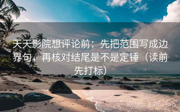 天天影院想评论前：先把范围写成边界句，再核对结尾是不是定锤（读前先打标）