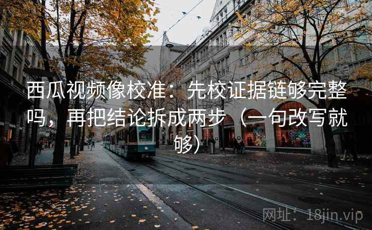 西瓜视频像校准:先校证据链够完整吗,再把结论拆成两步(一句改写就够) 西瓜视频像校准:先校证据链够完整吗,再把结论拆成两步(一句改写就够)