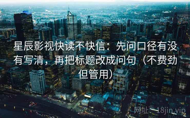 星辰影视快读不快信：先问口径有没有写清，再把标题改成问句（不费劲但管用）