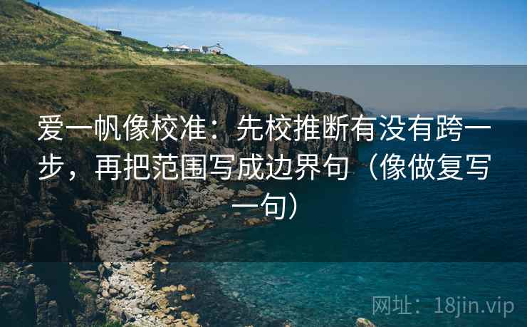 爱一帆像校准:先校推断有没有跨一步,再把范围写成边界句(像做复写一句) 爱一帆像校准:先校推断有没有跨一步,再把范围写成边界句(像做复写一句)
