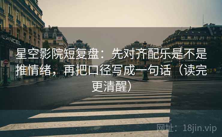 星空影院短复盘：先对齐配乐是不是推情绪，再把口径写成一句话（读完更清醒）