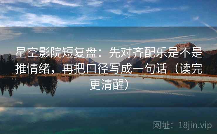 星空影院短复盘：先对齐配乐是不是推情绪，再把口径写成一句话（读完更清醒）