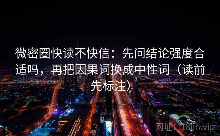 微密圈快读不快信：先问结论强度合适吗，再把因果词换成中性词（读前先标注）