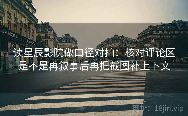 读星辰影院做口径对拍：核对评论区是不是再叙事后再把截图补上下文