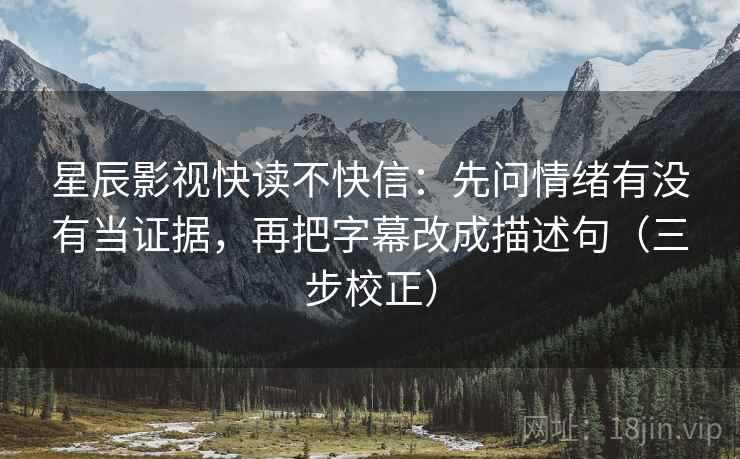星辰影视快读不快信：先问情绪有没有当证据，再把字幕改成描述句（三步校正）