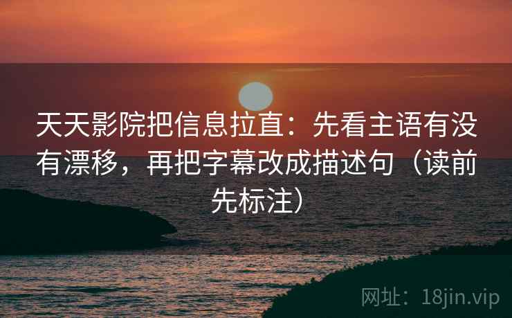 天天影院把信息拉直：先看主语有没有漂移，再把字幕改成描述句（读前先标注）