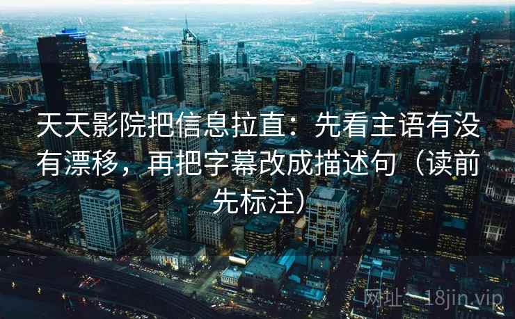 天天影院把信息拉直：先看主语有没有漂移，再把字幕改成描述句（读前先标注）