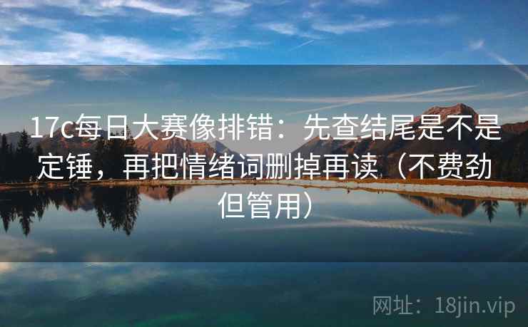 17c每日大赛像排错:先查结尾是不是定锤,再把情绪词删掉再读(不费劲但管用) 17c每日大赛像排错:先查结尾是不是定锤,再把情绪词删掉再读(不费劲但管用)