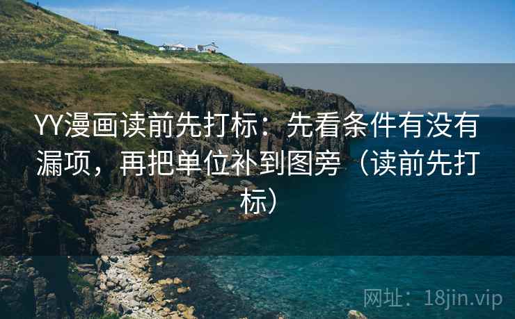 YY漫画读前先打标：先看条件有没有漏项，再把单位补到图旁（读前先打标）