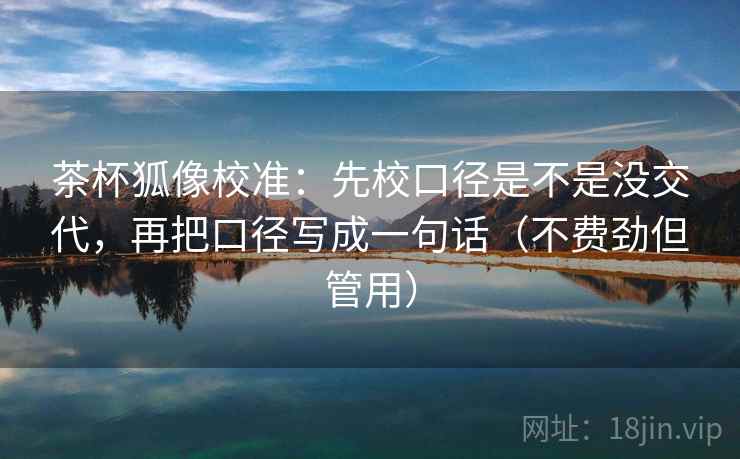 茶杯狐像校准：先校口径是不是没交代，再把口径写成一句话（不费劲但管用）