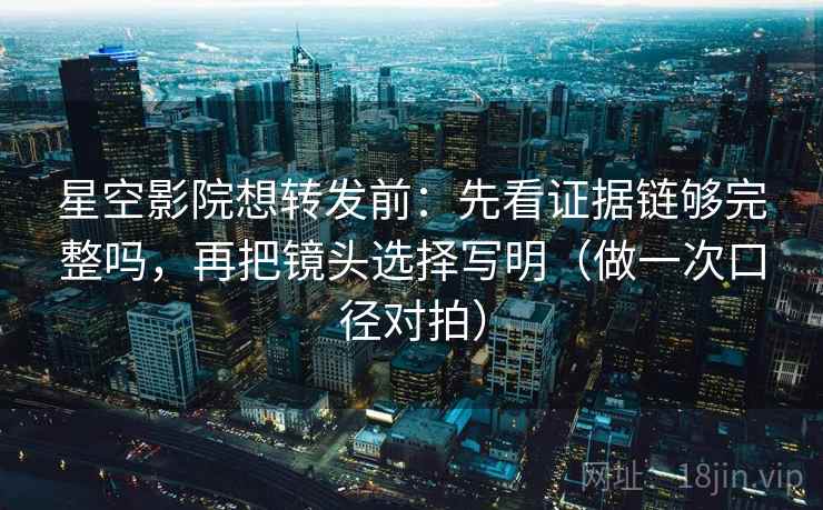 星空影院想转发前：先看证据链够完整吗，再把镜头选择写明（做一次口径对拍）