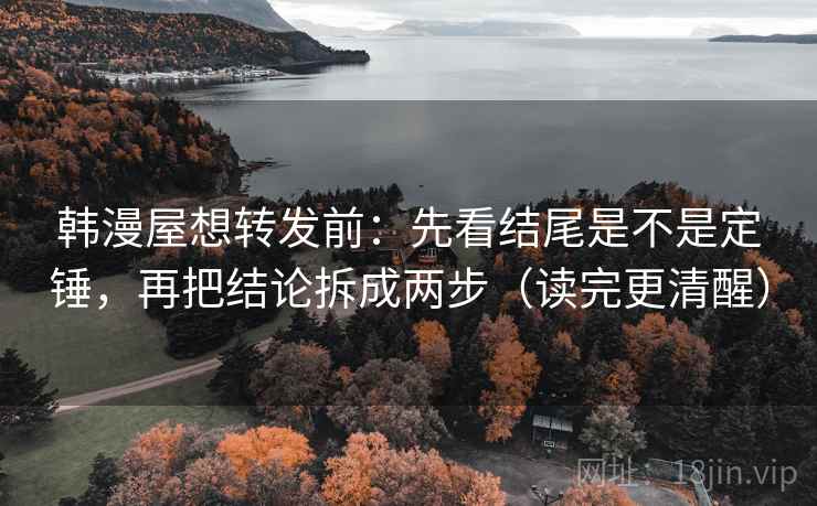 韩漫屋想转发前:先看结尾是不是定锤,再把结论拆成两步(读完更清醒) 韩漫屋想转发前:先看结尾是不是定锤,再把结论拆成两步(读完更清醒)