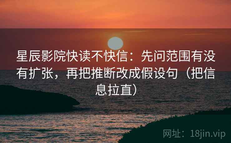 星辰影院快读不快信：先问范围有没有扩张，再把推断改成假设句（把信息拉直）