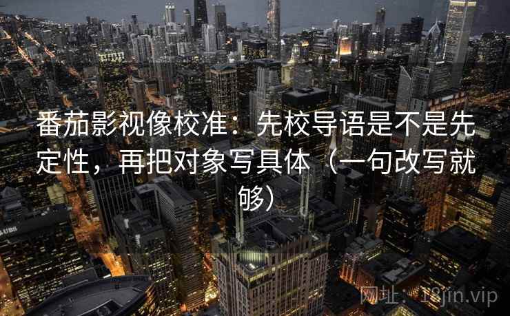 番茄影视像校准：先校导语是不是先定性，再把对象写具体（一句改写就够）