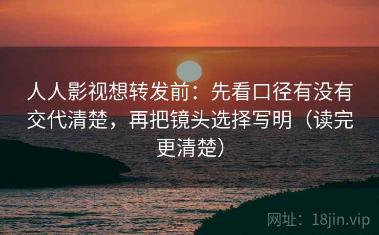 人人影视想转发前：先看口径有没有交代清楚，再把镜头选择写明（读完更清楚）