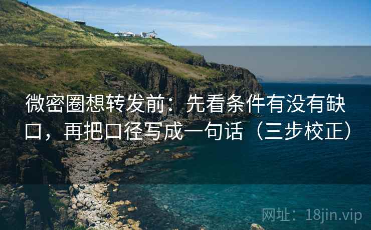 微密圈想转发前：先看条件有没有缺口，再把口径写成一句话（三步校正）