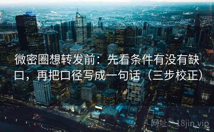 微密圈想转发前：先看条件有没有缺口，再把口径写成一句话（三步校正）