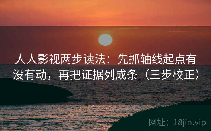 人人影视两步读法：先抓轴线起点有没有动，再把证据列成条（三步校正）
