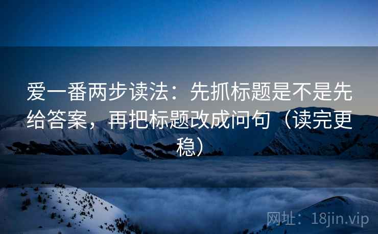 爱一番两步读法:先抓标题是不是先给答案,再把标题改成问句(读完更稳) 爱一番两步读法:先抓标题是不是先给答案,再把标题改成问句(读完更稳)