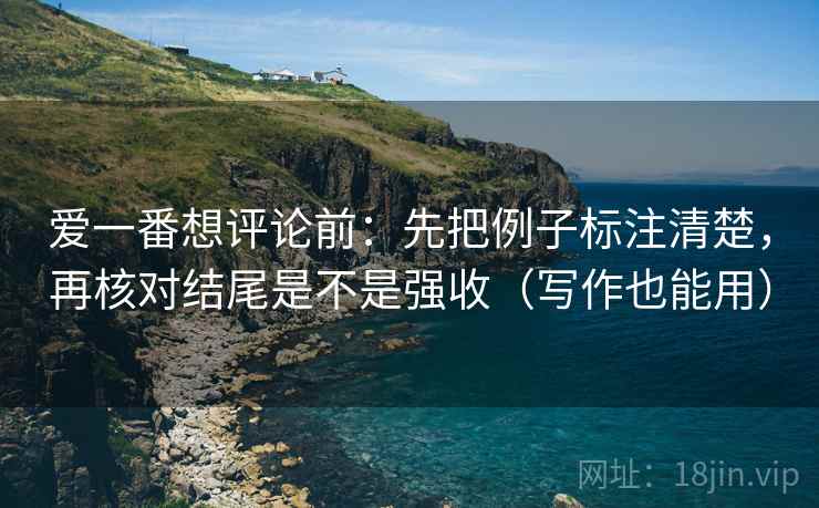 爱一番想评论前:先把例子标注清楚,再核对结尾是不是强收(写作也能用) 爱一番想评论前:先把例子标注清楚,再核对结尾是不是强收(写作也能用)