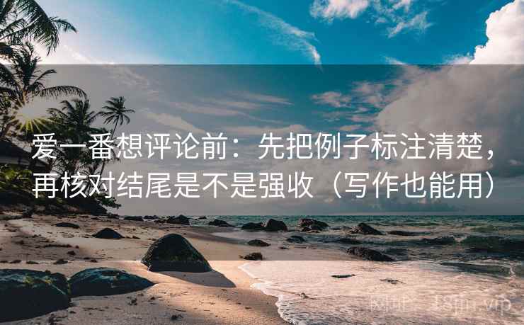爱一番想评论前:先把例子标注清楚,再核对结尾是不是强收(写作也能用) 爱一番想评论前:先把例子标注清楚,再核对结尾是不是强收(写作也能用)